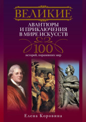 Великие авантюры и приключения в мире искусств. 100 историй, поразивших мир