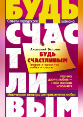 Будь счастливым. Теория и практика любви и секса. Советы городского шамана