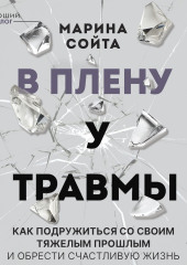 В плену у травмы. Как подружиться со своим тяжелым прошлым и обрести счастливую жизнь